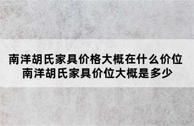 南洋胡氏家具价格大概在什么价位 南洋胡氏家具价位大概是多少